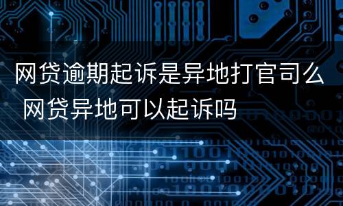 网贷逾期起诉是异地打官司么 网贷异地可以起诉吗