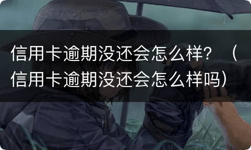 信用卡逾期没还会怎么样？（信用卡逾期没还会怎么样吗）