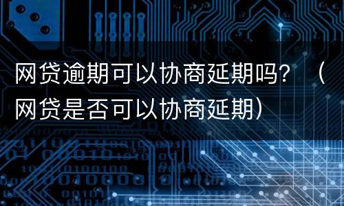 网贷逾期可以协商延期吗？（网贷是否可以协商延期）