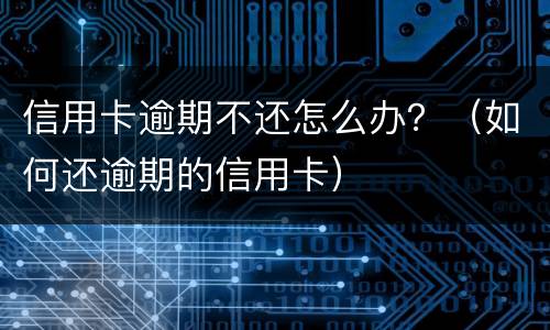 信用卡逾期不还怎么办？（如何还逾期的信用卡）