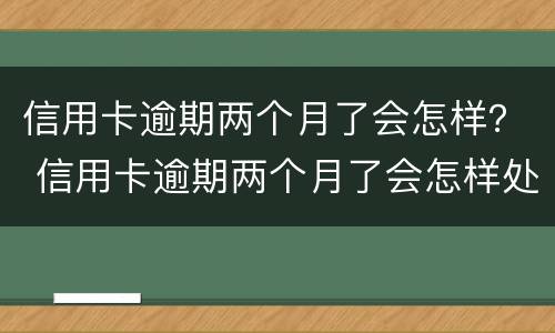 信用卡逾期两个月了会怎样？ 信用卡逾期两个月了会怎样处理
