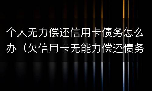 个人无力偿还信用卡债务怎么办（欠信用卡无能力偿还债务怎么办）