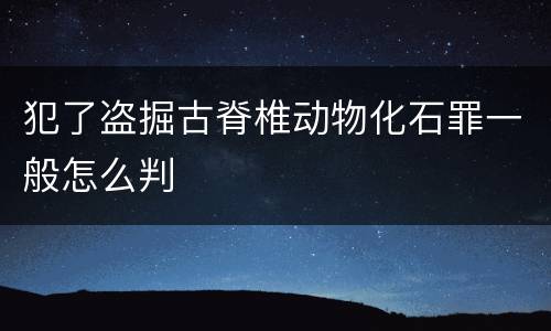犯了盗掘古脊椎动物化石罪一般怎么判