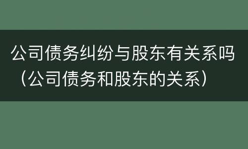 公司债务纠纷与股东有关系吗（公司债务和股东的关系）