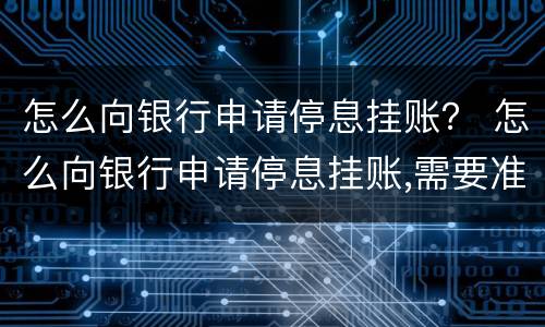 怎么向银行申请停息挂账？ 怎么向银行申请停息挂账,需要准备哪些资料