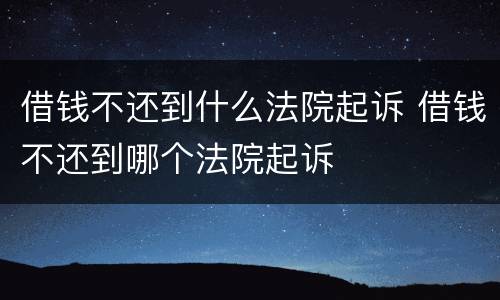 借钱不还到什么法院起诉 借钱不还到哪个法院起诉