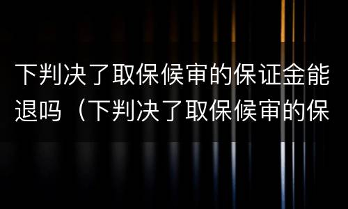 下判决了取保候审的保证金能退吗（下判决了取保候审的保证金能退吗多久）