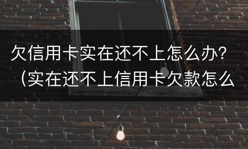 欠信用卡实在还不上怎么办？（实在还不上信用卡欠款怎么办）