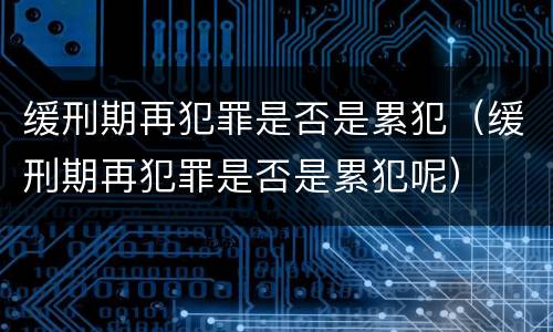 缓刑期再犯罪是否是累犯（缓刑期再犯罪是否是累犯呢）
