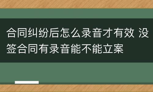 合同纠纷后怎么录音才有效 没签合同有录音能不能立案