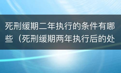 死刑缓期二年执行的条件有哪些（死刑缓期两年执行后的处理方式有哪些）