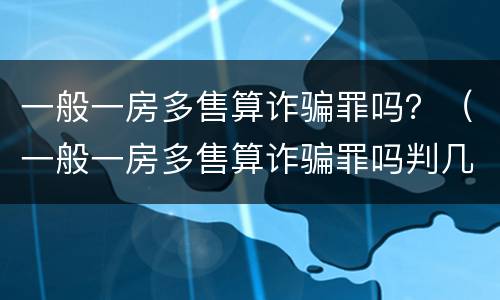 一般一房多售算诈骗罪吗？（一般一房多售算诈骗罪吗判几年）