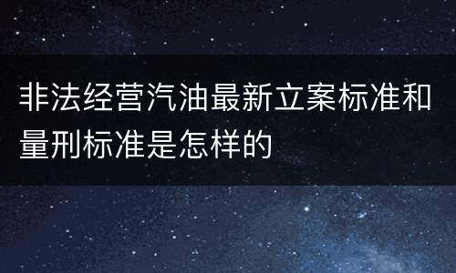 非法经营汽油最新立案标准和量刑标准是怎样的