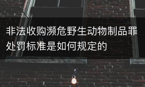 非法收购濒危野生动物制品罪处罚标准是如何规定的