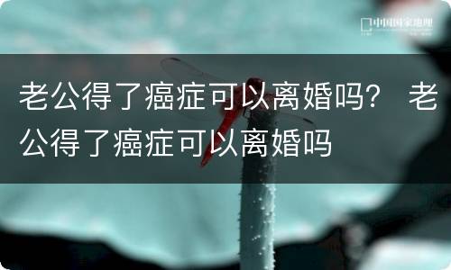 老公得了癌症可以离婚吗？ 老公得了癌症可以离婚吗