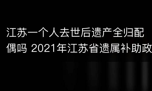 江苏一个人去世后遗产全归配偶吗 2021年江苏省遗属补助政策