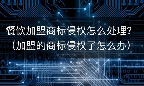 餐饮加盟商标侵权怎么处理？（加盟的商标侵权了怎么办）