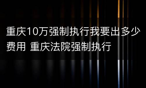 重庆10万强制执行我要出多少费用 重庆法院强制执行