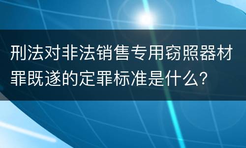 刑法对非法销售专用窃照器材罪既遂的定罪标准是什么？