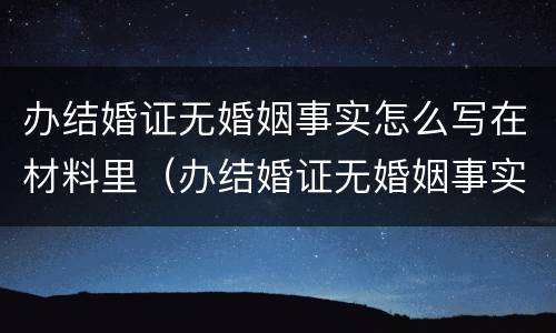 办结婚证无婚姻事实怎么写在材料里（办结婚证无婚姻事实怎么写在材料里呢）