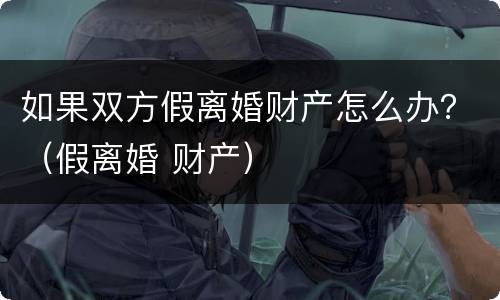 如果双方假离婚财产怎么办？（假离婚 财产）