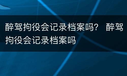 醉驾拘役会记录档案吗？ 醉驾拘役会记录档案吗