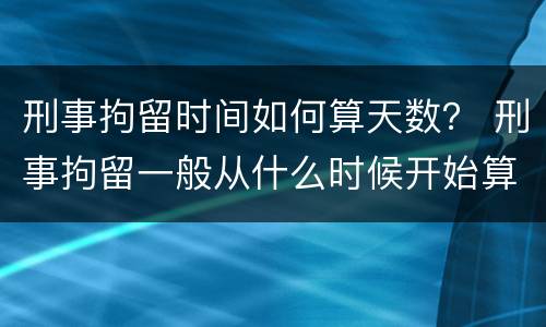 刑事拘留时间如何算天数？ 刑事拘留一般从什么时候开始算天数