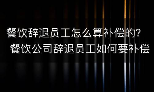 餐饮辞退员工怎么算补偿的？ 餐饮公司辞退员工如何要补偿