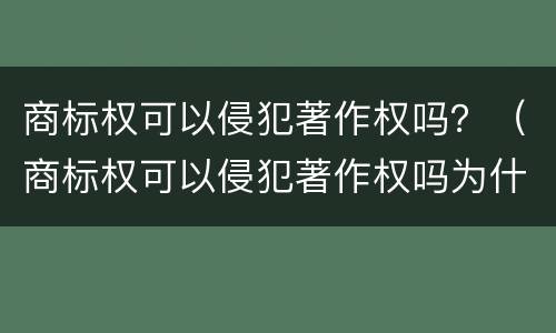 商标权可以侵犯著作权吗？（商标权可以侵犯著作权吗为什么）
