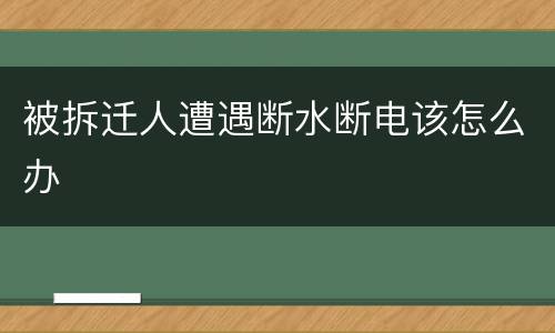 被拆迁人遭遇断水断电该怎么办