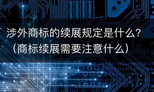 涉外商标的续展规定是什么？（商标续展需要注意什么）