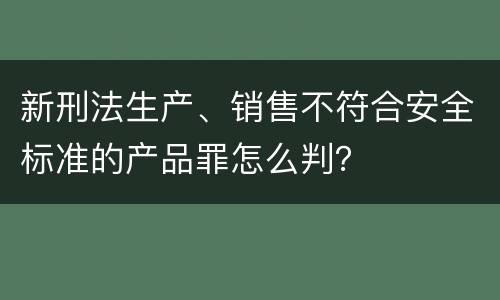 新刑法生产、销售不符合安全标准的产品罪怎么判？