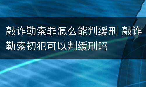 敲诈勒索罪怎么能判缓刑 敲诈勒索初犯可以判缓刑吗