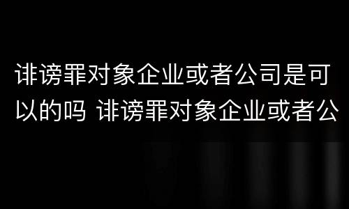 诽谤罪对象企业或者公司是可以的吗 诽谤罪对象企业或者公司是可以的吗怎么处理