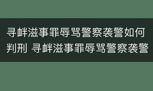 寻衅滋事罪辱骂警察袭警如何判刑 寻衅滋事罪辱骂警察袭警如何判刑的
