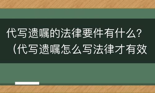 代写遗嘱的法律要件有什么？（代写遗嘱怎么写法律才有效）