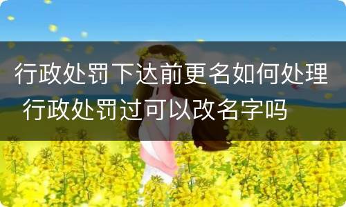 行政处罚下达前更名如何处理 行政处罚过可以改名字吗