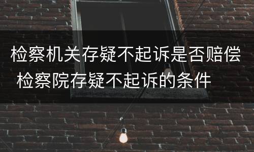 检察机关存疑不起诉是否赔偿 检察院存疑不起诉的条件