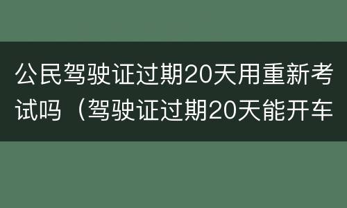 公民驾驶证过期20天用重新考试吗（驾驶证过期20天能开车吗）