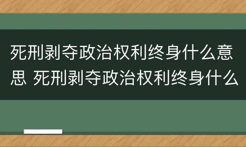 死刑剥夺政治权利终身什么意思 死刑剥夺政治权利终身什么意思会死吗