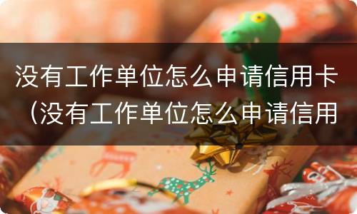 没有工作单位怎么申请信用卡（没有工作单位怎么申请信用卡 工作那怎么填）