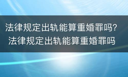 法律规定出轨能算重婚罪吗？ 法律规定出轨能算重婚罪吗