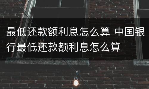 最低还款额利息怎么算 中国银行最低还款额利息怎么算