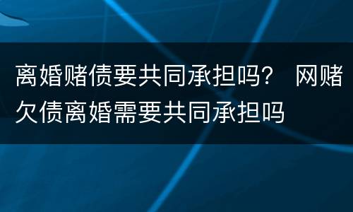 离婚赌债要共同承担吗？ 网赌欠债离婚需要共同承担吗