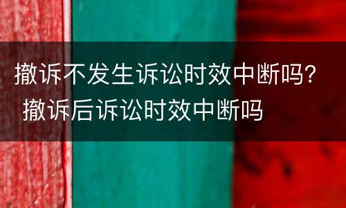 撤诉不发生诉讼时效中断吗？ 撤诉后诉讼时效中断吗