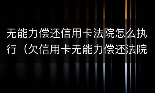 无能力偿还信用卡法院怎么执行（欠信用卡无能力偿还法院最终会怎么判）