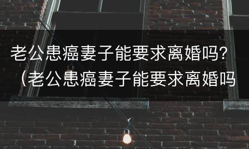 老公患癌妻子能要求离婚吗？（老公患癌妻子能要求离婚吗知乎）