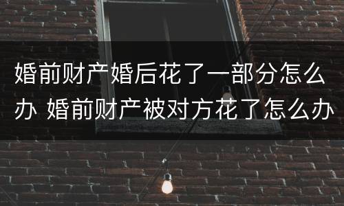 婚前财产婚后花了一部分怎么办 婚前财产被对方花了怎么办