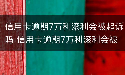 信用卡逾期7万利滚利会被起诉吗 信用卡逾期7万利滚利会被起诉吗怎么办