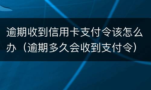 逾期收到信用卡支付令该怎么办（逾期多久会收到支付令）